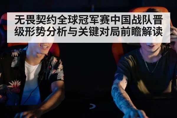 无畏契约全球冠军赛中国战队晋级形势分析与关键对局前瞻解读