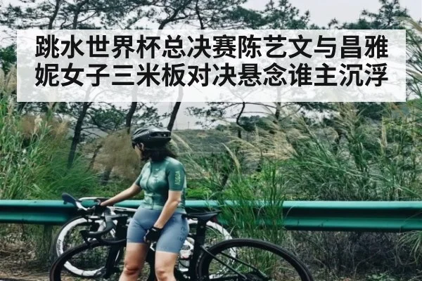 跳水世界杯总决赛陈艺文与昌雅妮女子三米板对决悬念谁主沉浮
