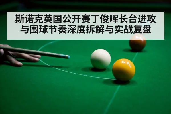 斯诺克英国公开赛丁俊晖长台进攻与围球节奏深度拆解与实战复盘