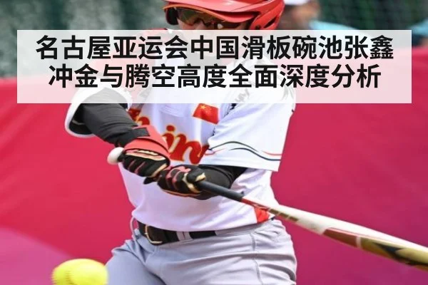 名古屋亚运会中国滑板碗池张鑫冲金与腾空高度全面深度分析