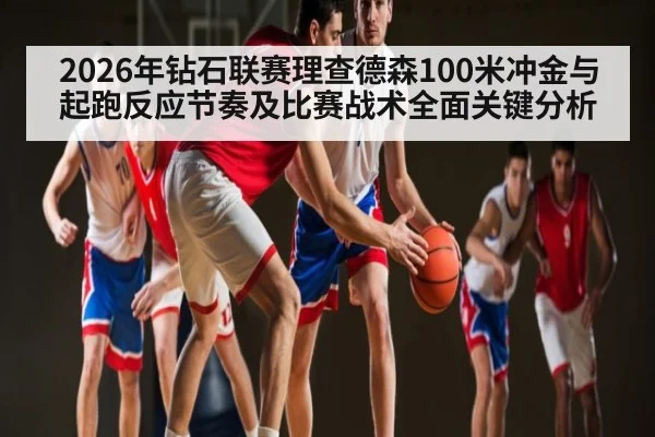 2026年钻石联赛理查德森100米冲金与起跑反应节奏及比赛战术全面关键分析